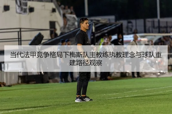当代法甲竞争格局下梅斯队主教练执教理念与球队重建路径观察