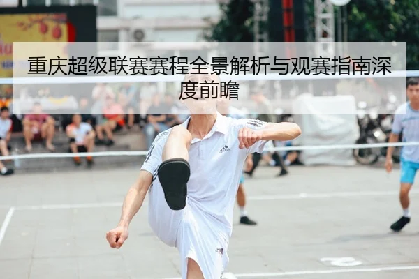 重庆超级联赛赛程全景解析与观赛指南深度前瞻
