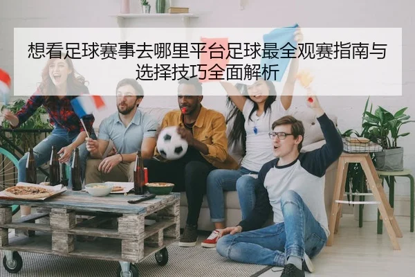 想看足球赛事去哪里平台足球最全观赛指南与选择技巧全面解析