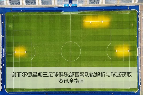 谢菲尔德星期三足球俱乐部官网功能解析与球迷获取资讯全指南