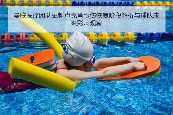 曼联医疗团队更新卢克肖腿伤恢复阶段解析与球队未来影响观察